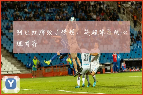 别让红牌毁了梦想，英超球员的心理博弈