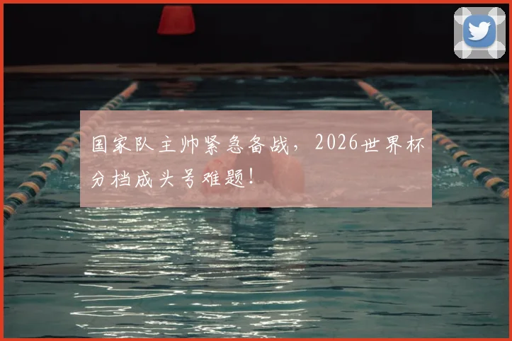 国家队主帅紧急备战，2026世界杯分档成头号难题！