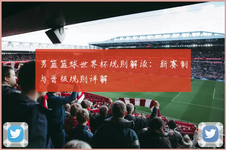 男篮篮球世界杯规则解读：新赛制与晋级规则详解