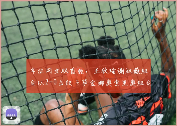 年法网女双首轮，王欣瑜谢淑薇组合以2-0击败卡萨金娜奥索里奥组合，闯过首轮关。