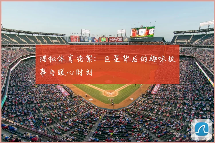 揭秘体育花絮：巨星背后的趣味故事与暖心时刻