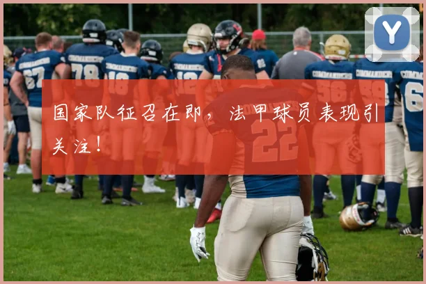 国家队征召在即，法甲球员表现引关注！