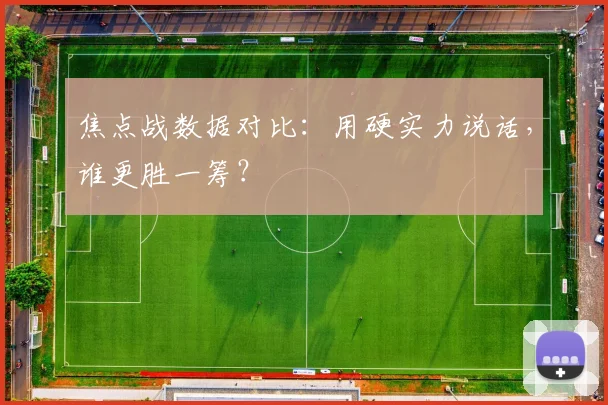 焦点战数据对比：用硬实力说话，谁更胜一筹？