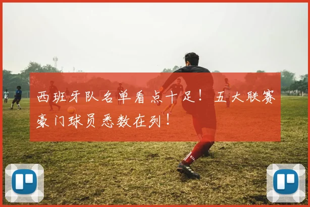 西班牙队名单看点十足！五大联赛豪门球员悉数在列！