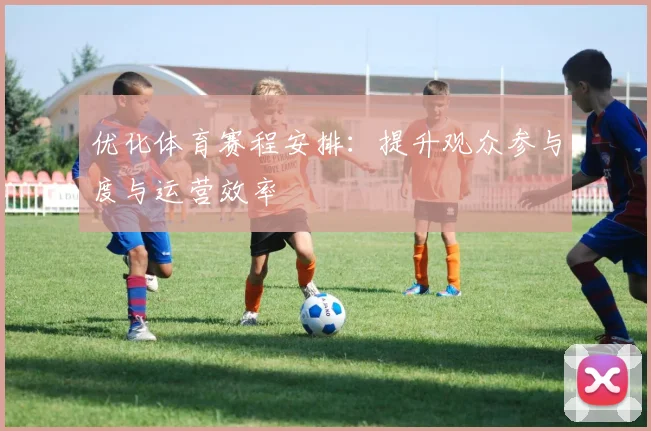 优化体育赛程安排：提升观众参与度与运营效率