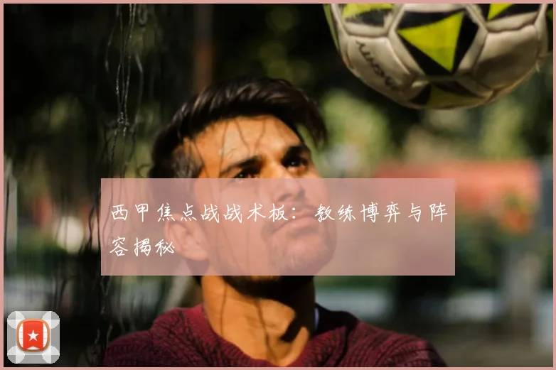 西甲焦点战战术板：教练博弈与阵容揭秘