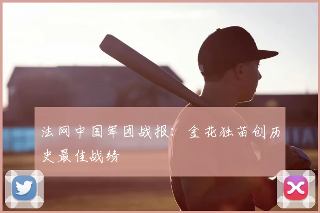 法网中国军团战报：金花独苗创历史最佳战绩