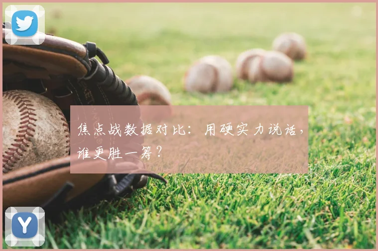 焦点战数据对比：用硬实力说话，谁更胜一筹？