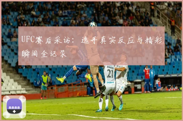 UFC赛后采访：选手真实反应与精彩瞬间全记录