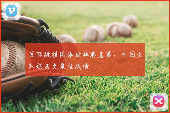 国际跳棋团体世锦赛落幕，中国女队创历史最佳战绩