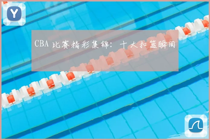CBA 比赛精彩集锦:十大扣篮瞬间