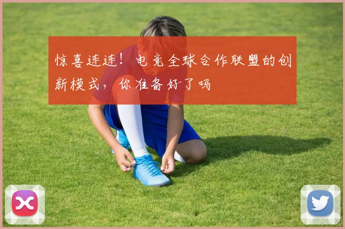 惊喜连连！电竞全球合作联盟的创新模式，你准备好了吗