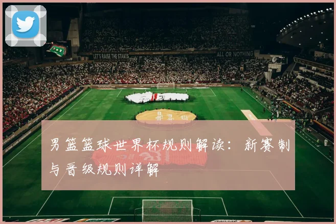男篮篮球世界杯规则解读：新赛制与晋级规则详解