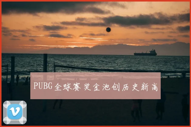 PUBG全球赛奖金池创历史新高