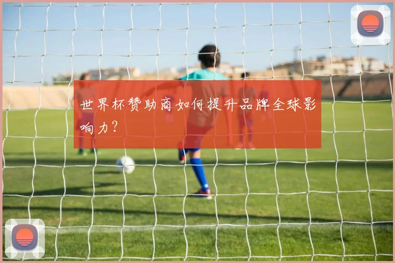 世界杯赞助商如何提升品牌全球影响力?