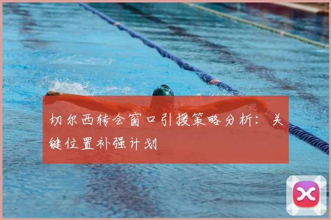 切尔西转会窗口引援策略分析：关键位置补强计划