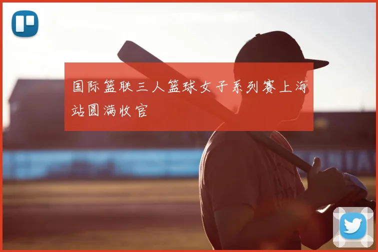 国际篮联三人篮球女子系列赛上海站圆满收官
