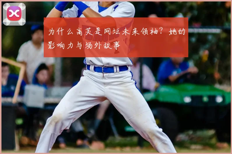 为什么高芙是网坛未来领袖？她的影响力与场外故事