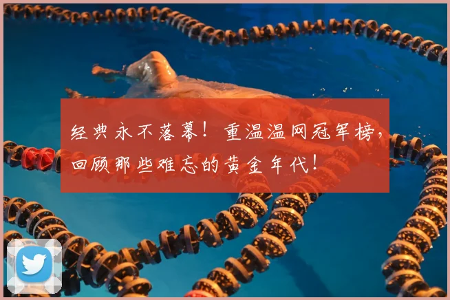 经典永不落幕！重温温网冠军榜，回顾那些难忘的黄金年代！