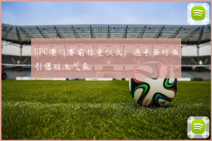 UFC澳门赛前称重仪式：选手面对面引爆对决气氛