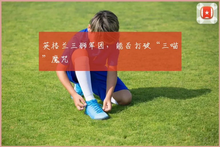 英格兰三狮军团，能否打破“三喵”魔咒
