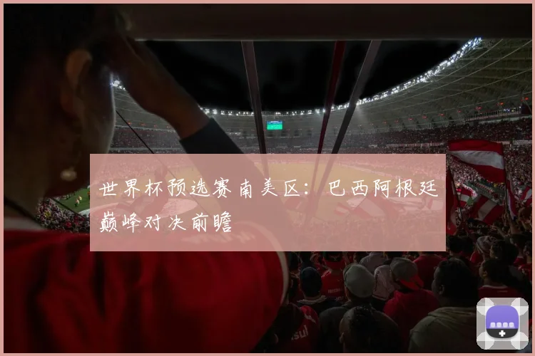 世界杯预选赛南美区：巴西阿根廷巅峰对决前瞻