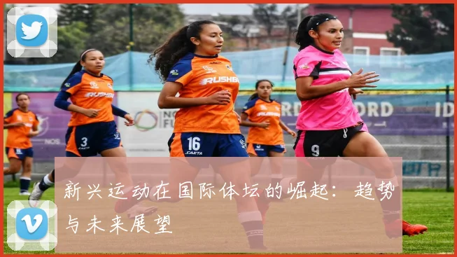新兴运动在国际体坛的崛起：趋势与未来展望