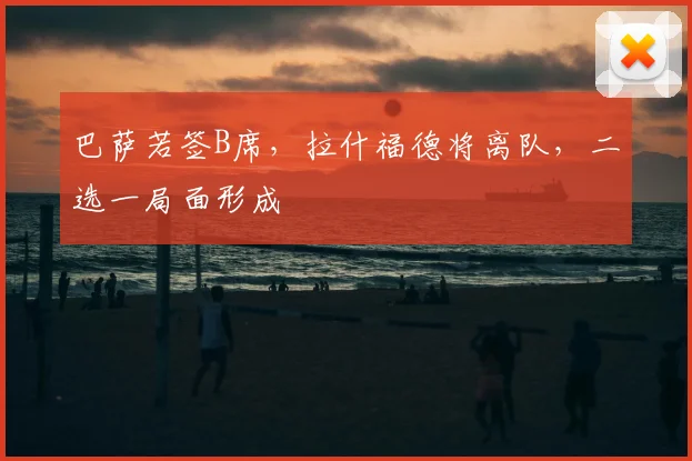 巴萨若签B席，拉什福德将离队，二选一局面形成