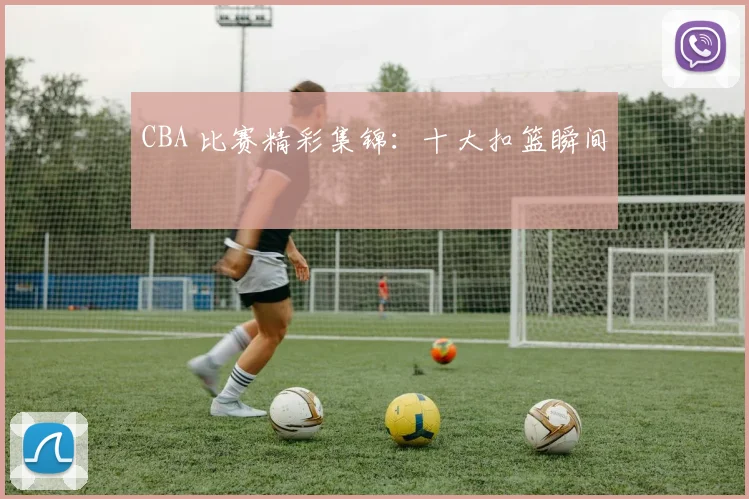 CBA 比赛精彩集锦:十大扣篮瞬间