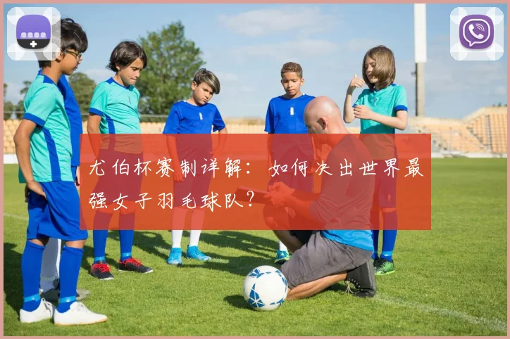 尤伯杯赛制详解：如何决出世界最强女子羽毛球队？