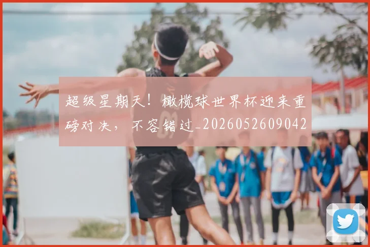 超级星期天！橄榄球世界杯迎来重磅对决，不容错过_20260526090423
