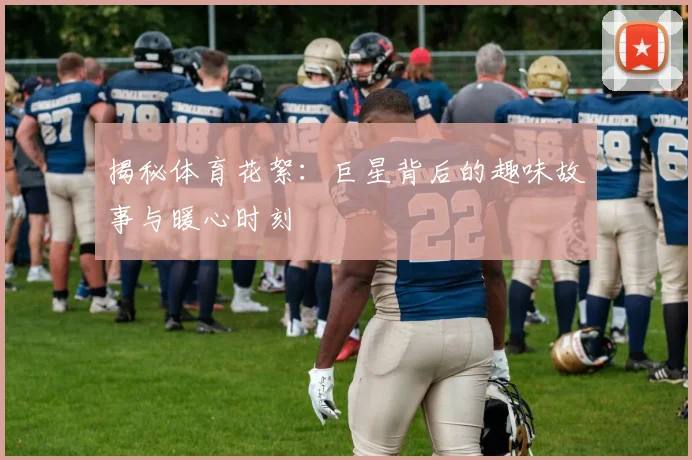 揭秘体育花絮：巨星背后的趣味故事与暖心时刻