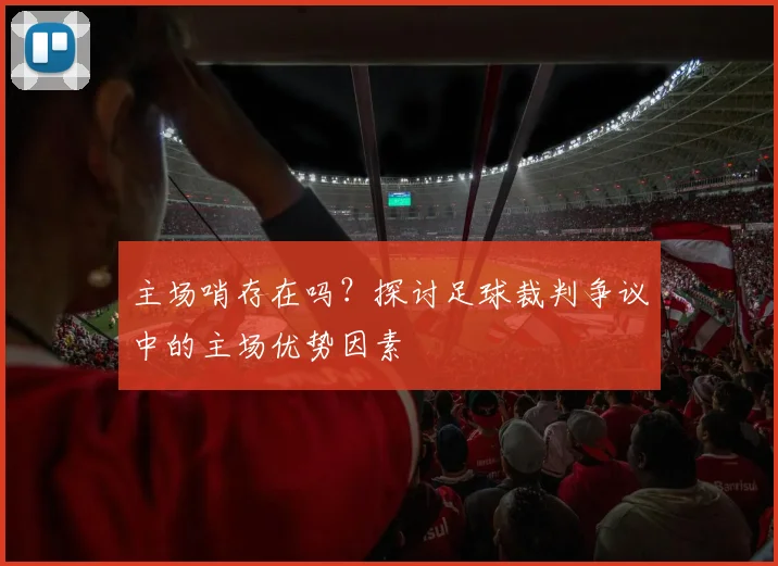 主场哨存在吗？探讨足球裁判争议中的主场优势因素