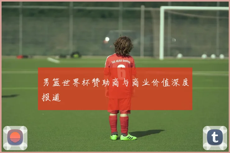 男篮世界杯赞助商与商业价值深度报道