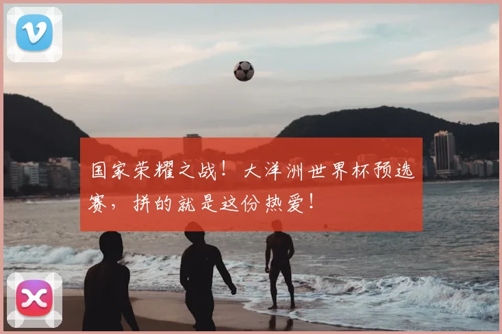 国家荣耀之战！大洋洲世界杯预选赛，拼的就是这份热爱！