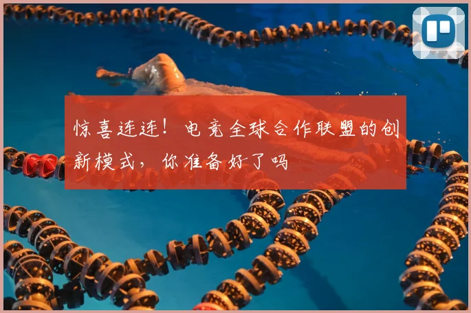 惊喜连连！电竞全球合作联盟的创新模式，你准备好了吗
