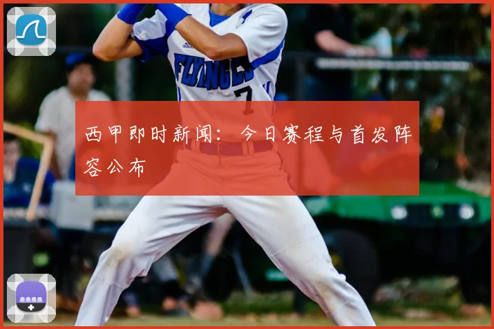 西甲即时新闻：今日赛程与首发阵容公布