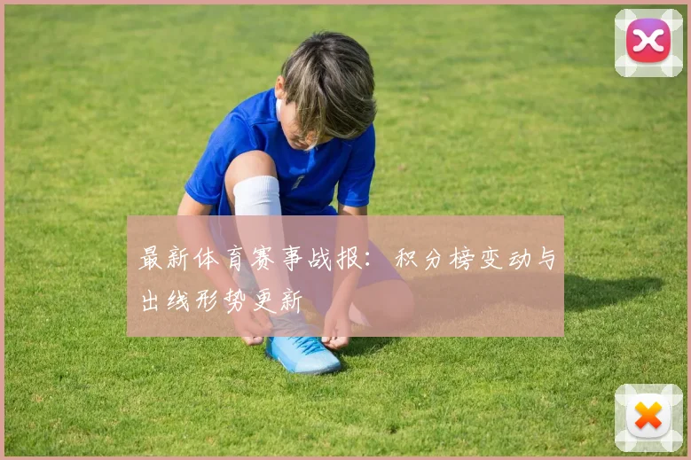 最新体育赛事战报：积分榜变动与出线形势更新
