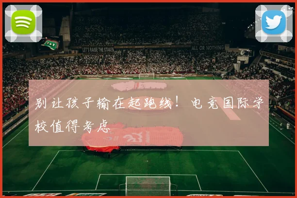 别让孩子输在起跑线！电竞国际学校值得考虑