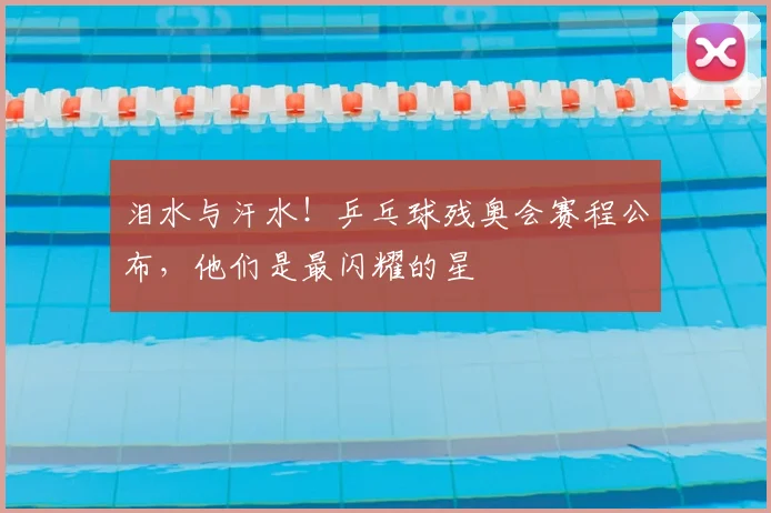 泪水与汗水！乒乓球残奥会赛程公布，他们是最闪耀的星