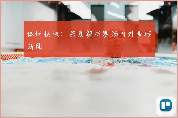 体坛快讯：深度解析赛场内外重磅新闻