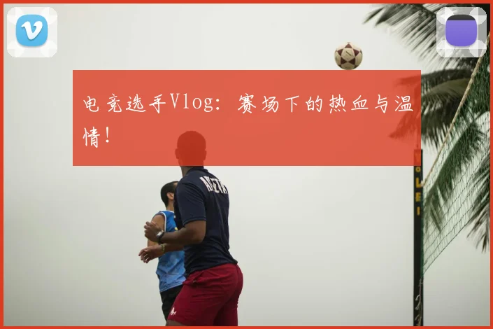 电竞选手Vlog：赛场下的热血与温情！