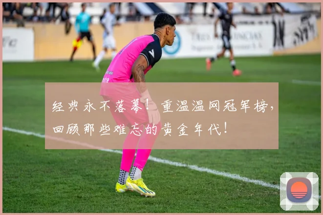 经典永不落幕！重温温网冠军榜，回顾那些难忘的黄金年代！