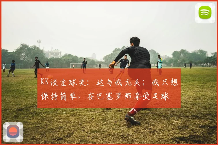 KK谈金球奖：这与我无关；我只想保持简单，在巴塞罗那享受足球