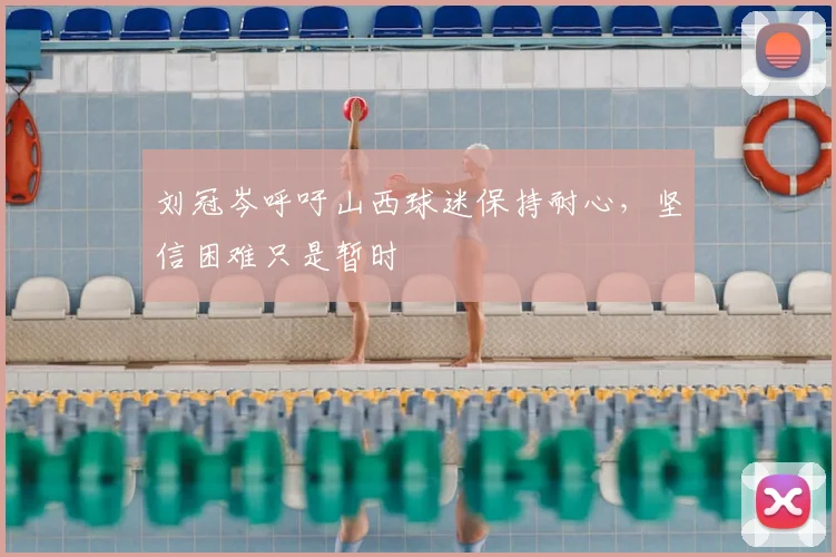 刘冠岑呼吁山西球迷保持耐心，坚信困难只是暂时