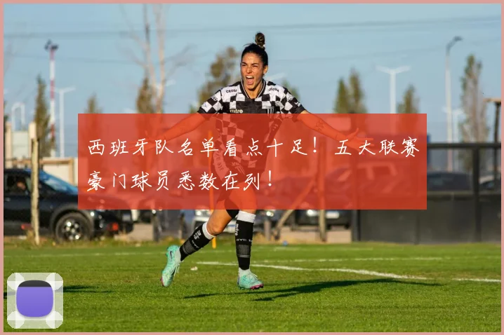 西班牙队名单看点十足！五大联赛豪门球员悉数在列！