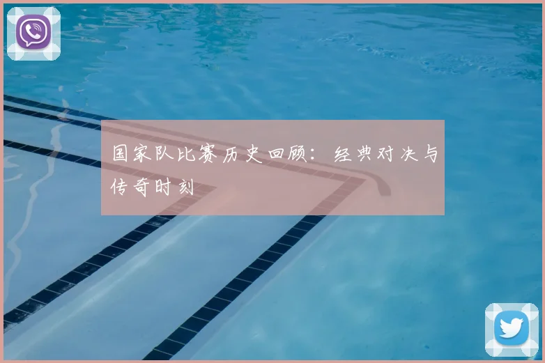 国家队比赛历史回顾：经典对决与传奇时刻