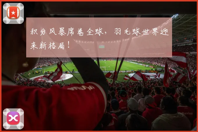 积分风暴席卷全球，羽毛球世界迎来新格局！