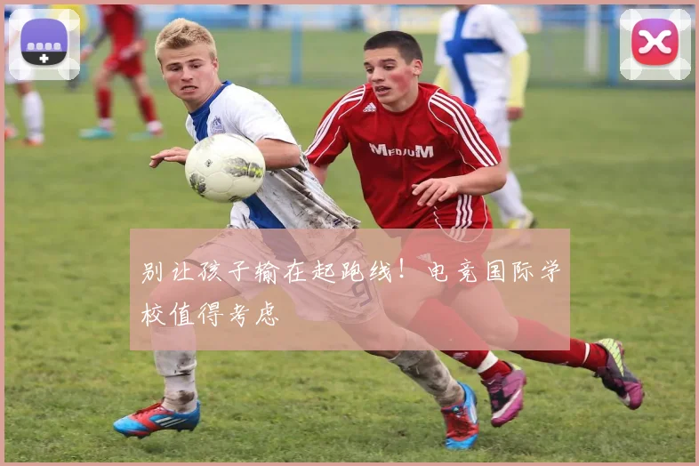 别让孩子输在起跑线！电竞国际学校值得考虑