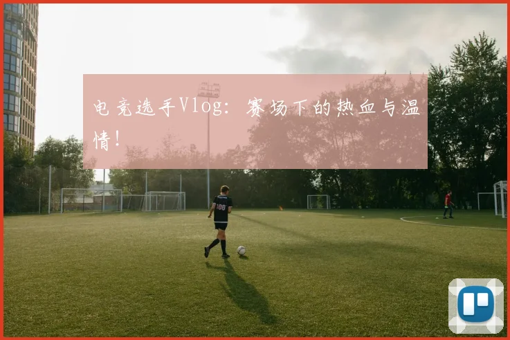 电竞选手Vlog：赛场下的热血与温情！